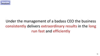 74
Under the management of a badass CEO the business
consistently delivers extraordinary results in the long
run fast and efficiently
 