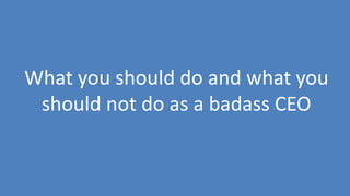 80
What you should do and what you
should not do as a badass CEO
 