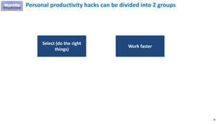 9
Personal productivity hacks can be divided into 2 groups
Select (do the right
things)
Work faster
 