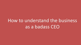 95
How to understand the business
as a badass CEO
 