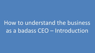 96
How to understand the business
as a badass CEO – Introduction
 