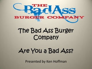 The Bad Ass Burger CompanyAre You a Bad Ass? Presented by Ken Hoffman 
