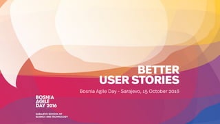 BETTER
USER STORIES
Bosnia Agile Day - Sarajevo, 15 October 2016
 