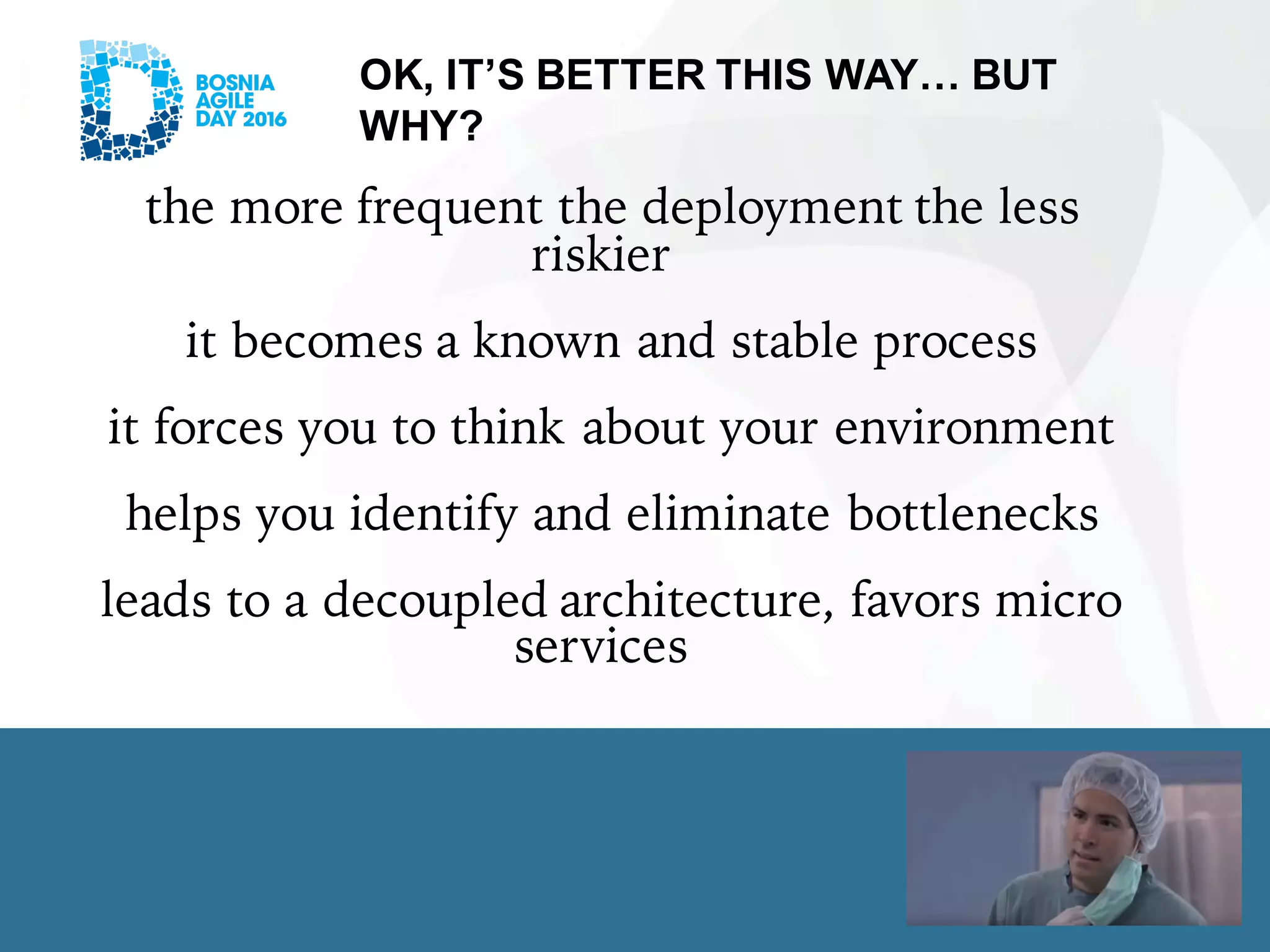 OK, IT’S BETTER THIS WAY… BUT
WHY?
the more frequent the deployment the less
riskier
it becomes a known and stable process
it forces you to think about your environment
helps you identify and eliminate bottlenecks
leads to a decoupled architecture, favors micro
services
 