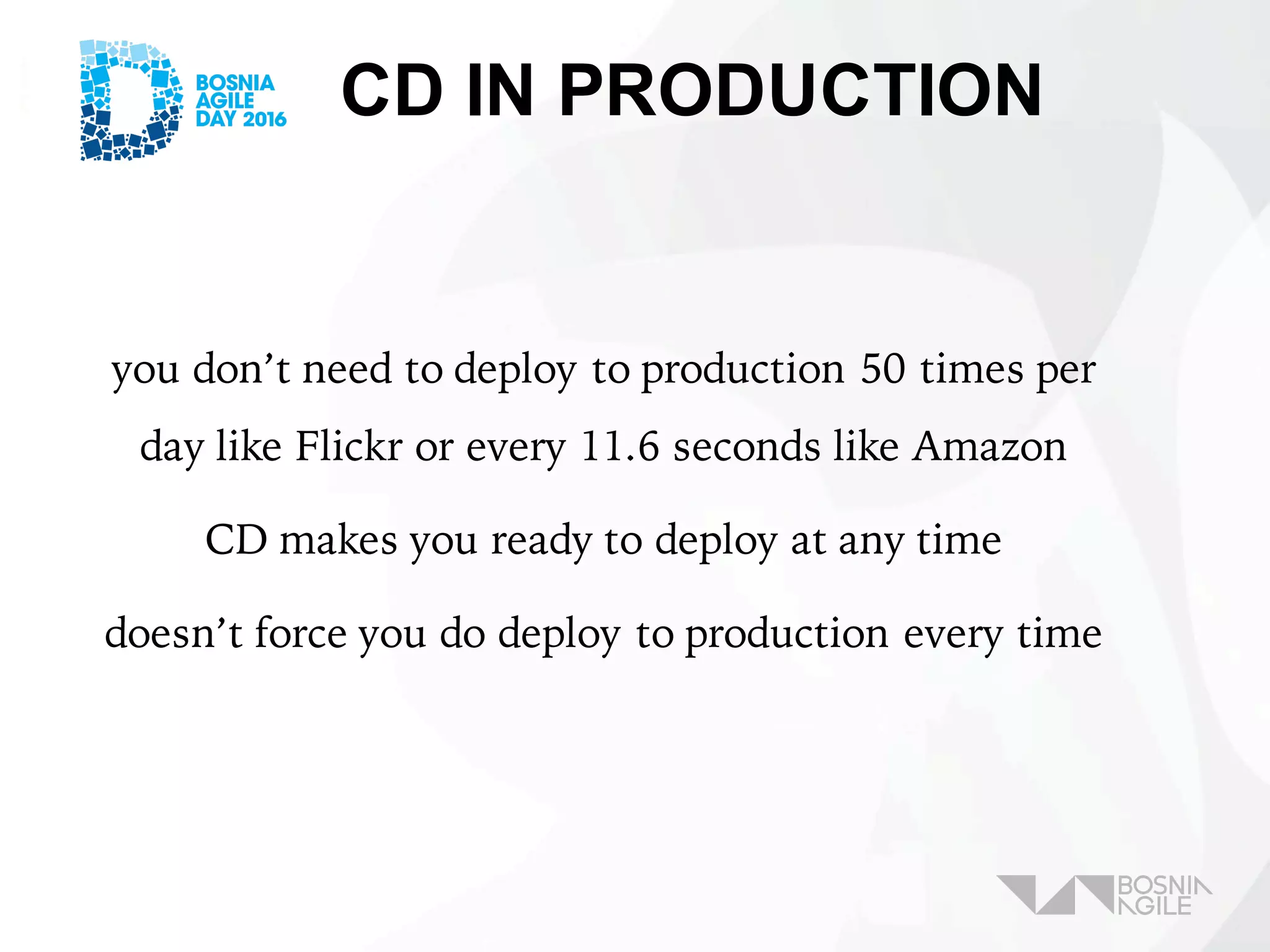 CD IN PRODUCTION
you don’t need to deploy to production 50 times per
day like Flickr or every 11.6 seconds like Amazon
CD makes you ready to deploy at any time
doesn’t force you do deploy to production every time
 