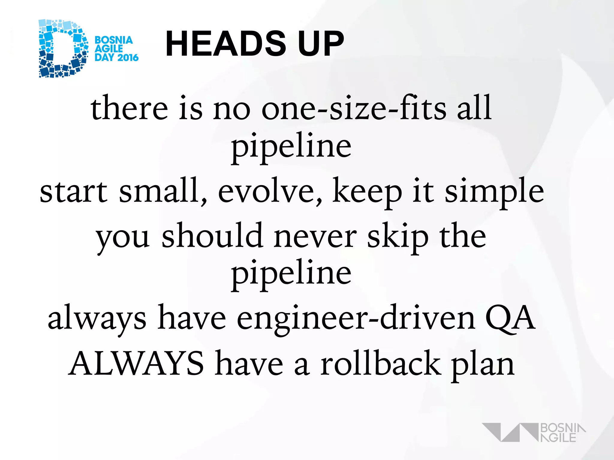 HEADS UP
there is no one-size-fits all
pipeline
start small, evolve, keep it simple
you should never skip the
pipeline
always have engineer-driven QA
ALWAYS have a rollback plan
 