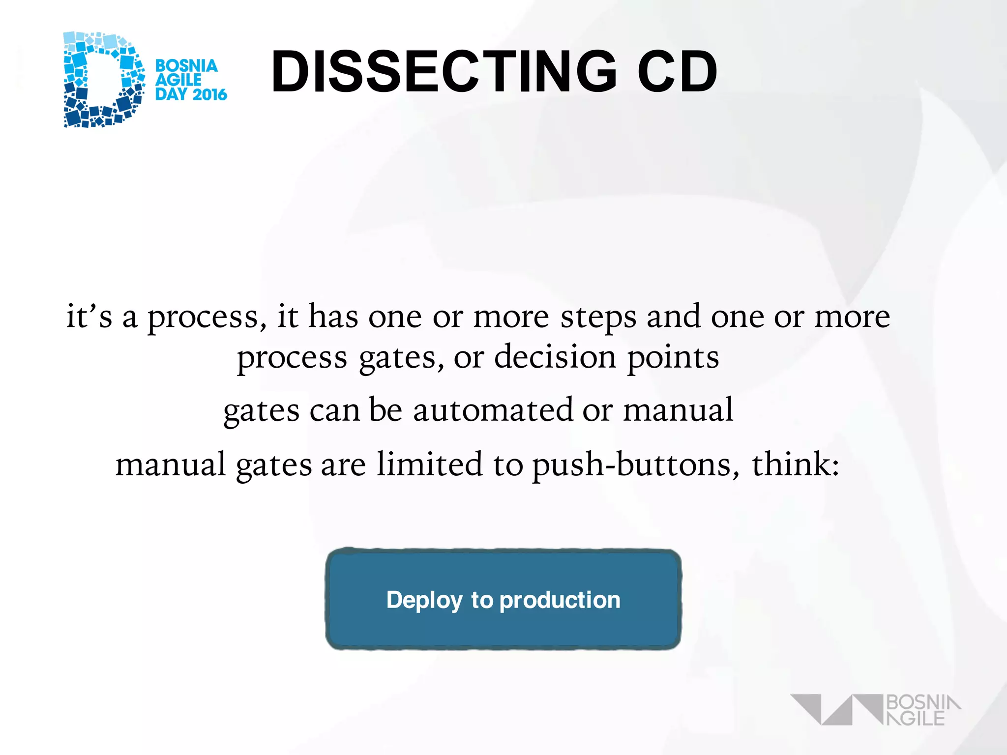 DISSECTING CD
it’s a process, it has one or more steps and one or more
process gates, or decision points
gates can be automated or manual
manual gates are limited to push-buttons, think:
Deploy to production
 
