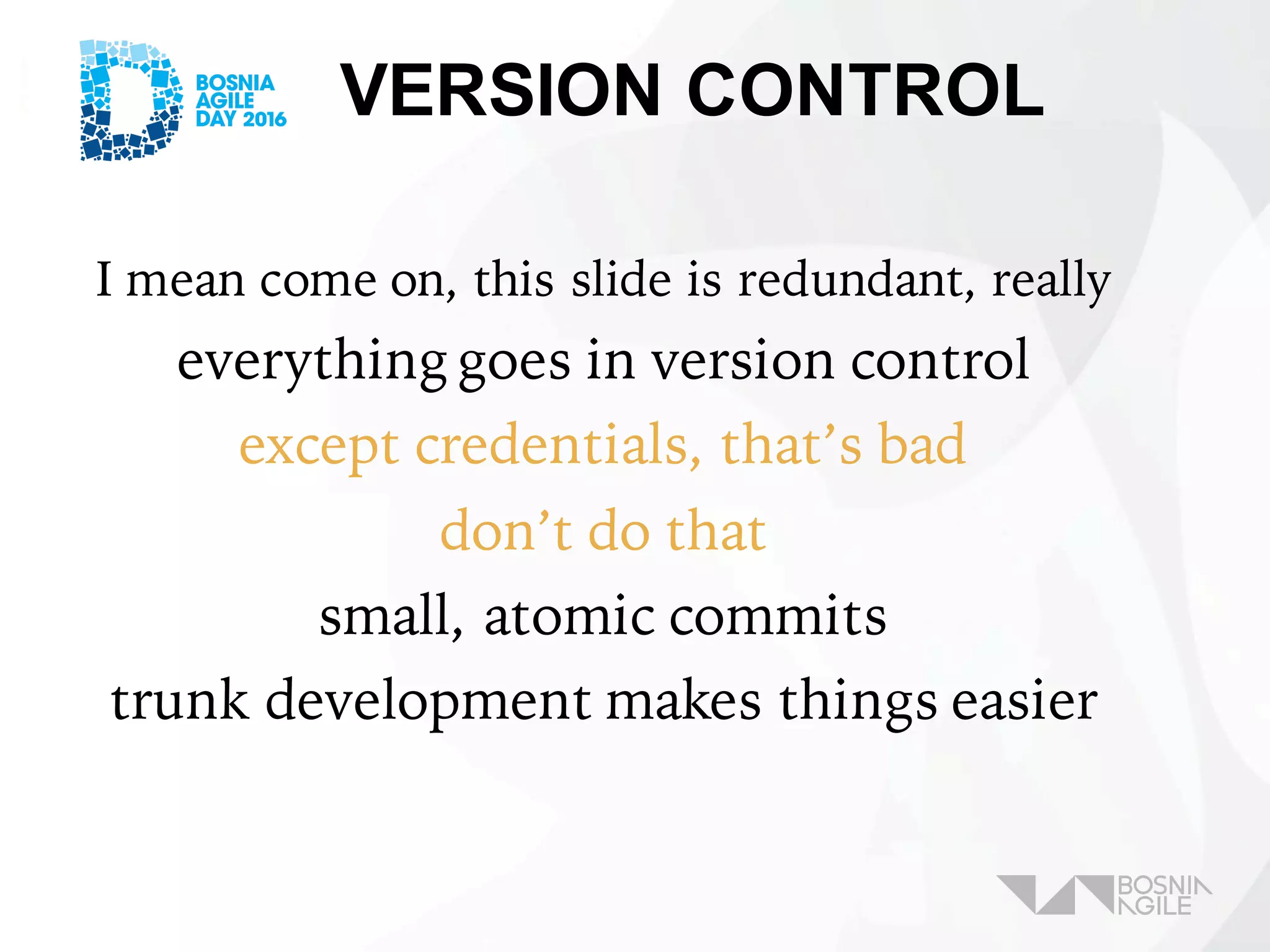 VERSION CONTROL
I mean come on, this slide is redundant, really
everything goes in version control
except credentials, that’s bad
don’t do that
small, atomic commits
trunk development makes things easier
 