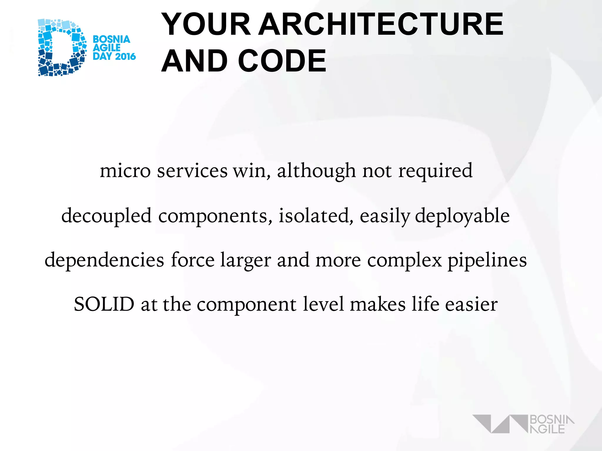 YOUR ARCHITECTURE
AND CODE
micro services win, although not required
decoupled components, isolated, easily deployable
dependencies force larger and more complex pipelines
SOLID at the component level makes life easier
 