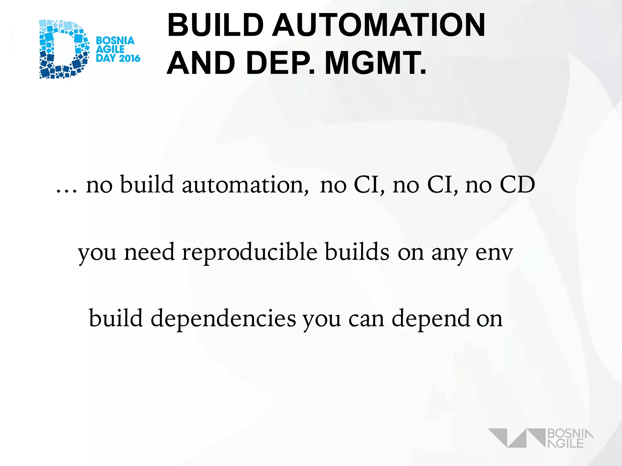 BUILD AUTOMATION
AND DEP. MGMT.
… no build automation, no CI, no CI, no CD
you need reproducible builds on any env
build dependencies you can depend on
 