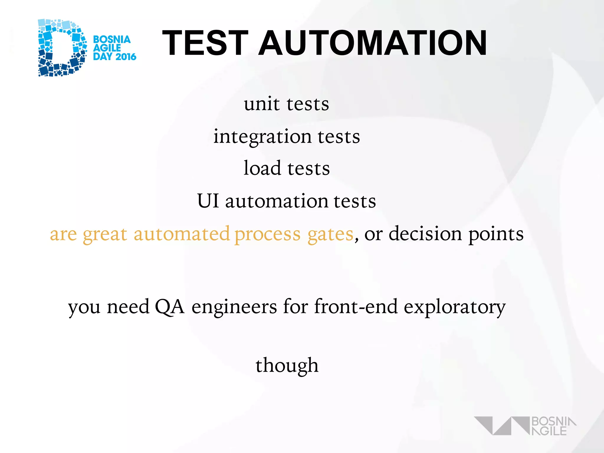 TEST AUTOMATION
unit tests
integration tests
load tests
UI automation tests
are great automated process gates, or decision points
you need QA engineers for front-end exploratory
though
 