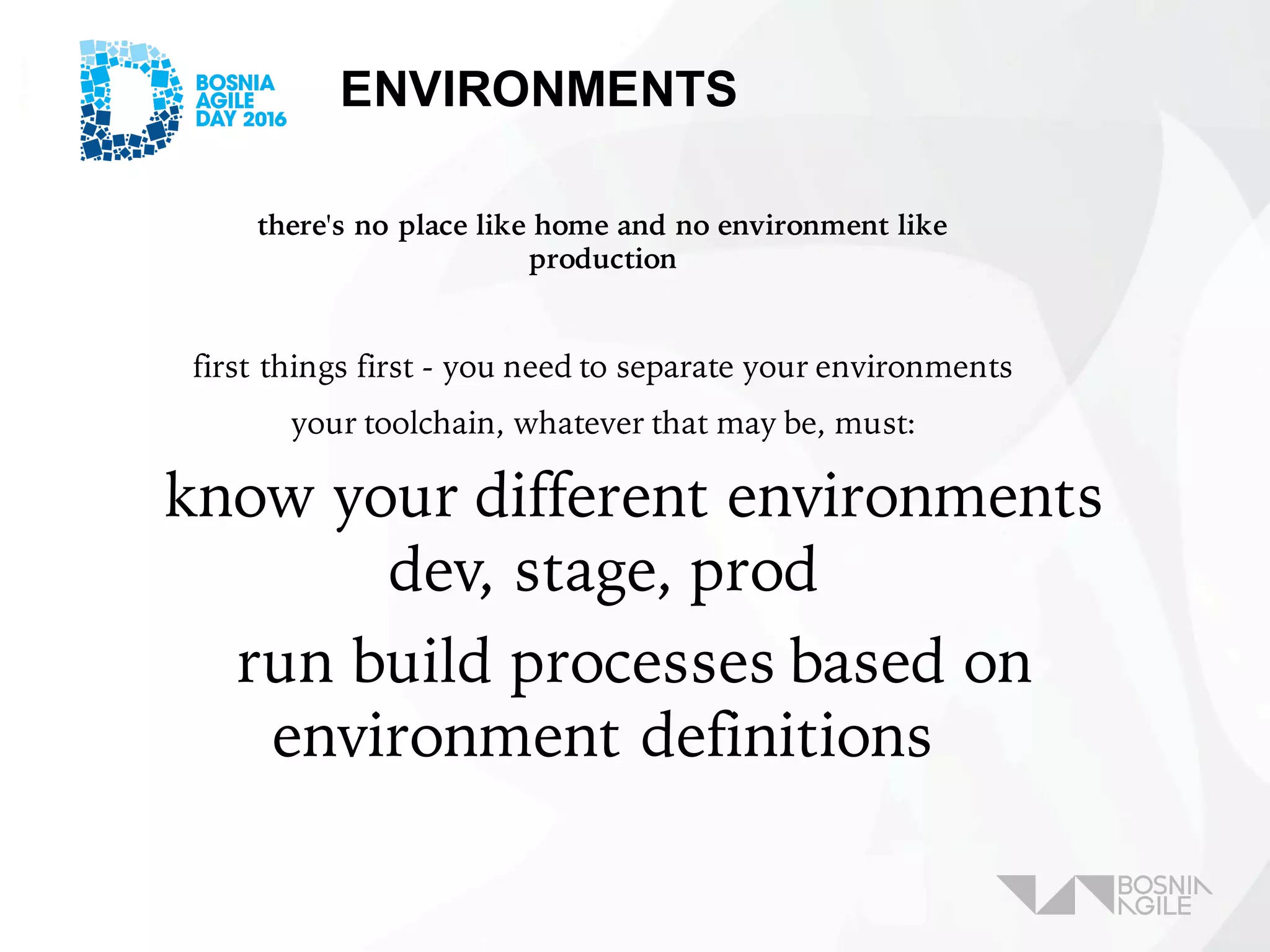 first things first - you need to separate your environments
your toolchain, whatever that may be, must:
know your different environments
dev, stage, prod
run build processes based on
environment definitions
there's no place like home and no environment like
production
ENVIRONMENTS
 