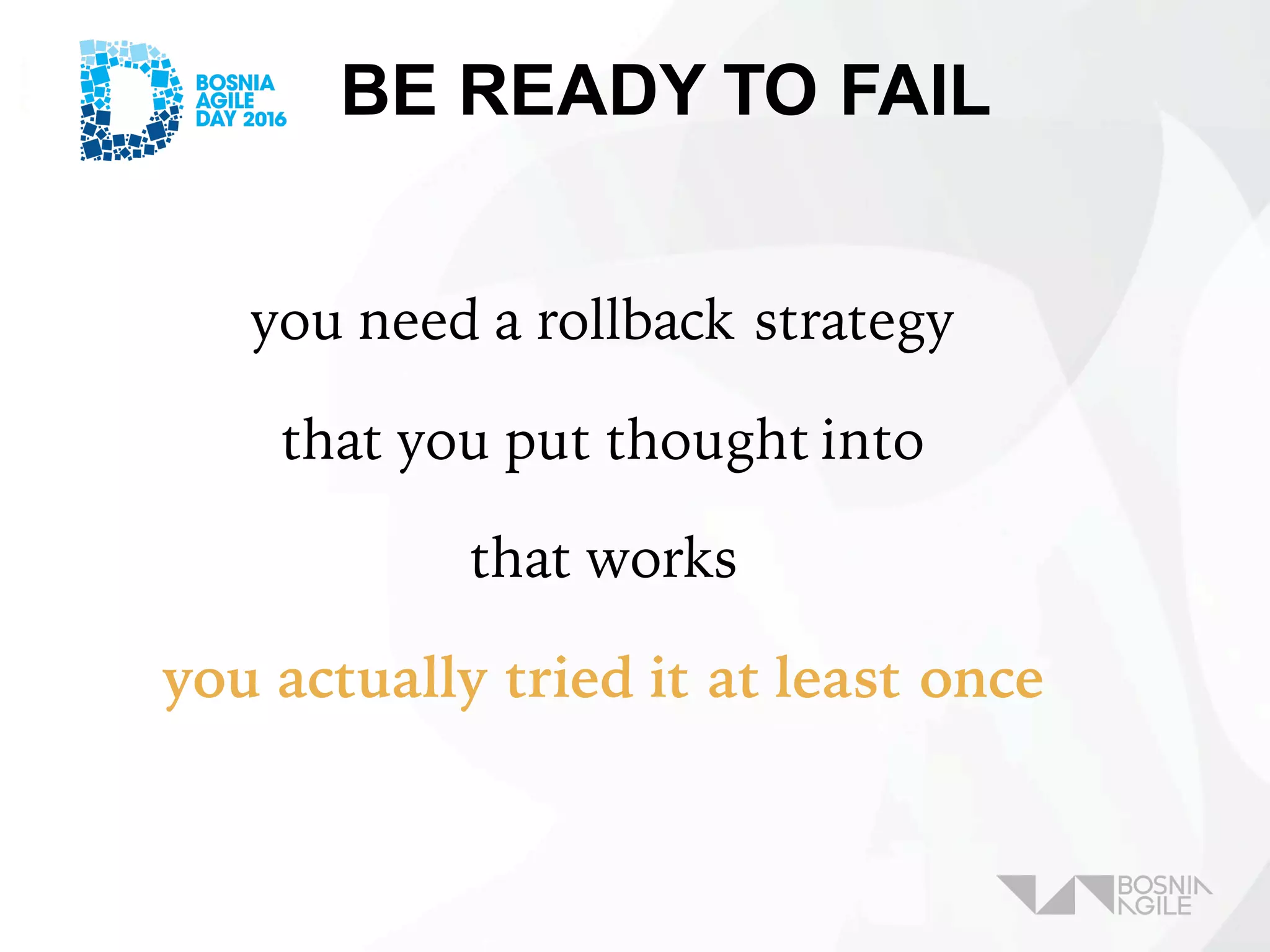 BE READY TO FAIL
you need a rollback strategy
that you put thought into
that works
you actually tried it at least once
 