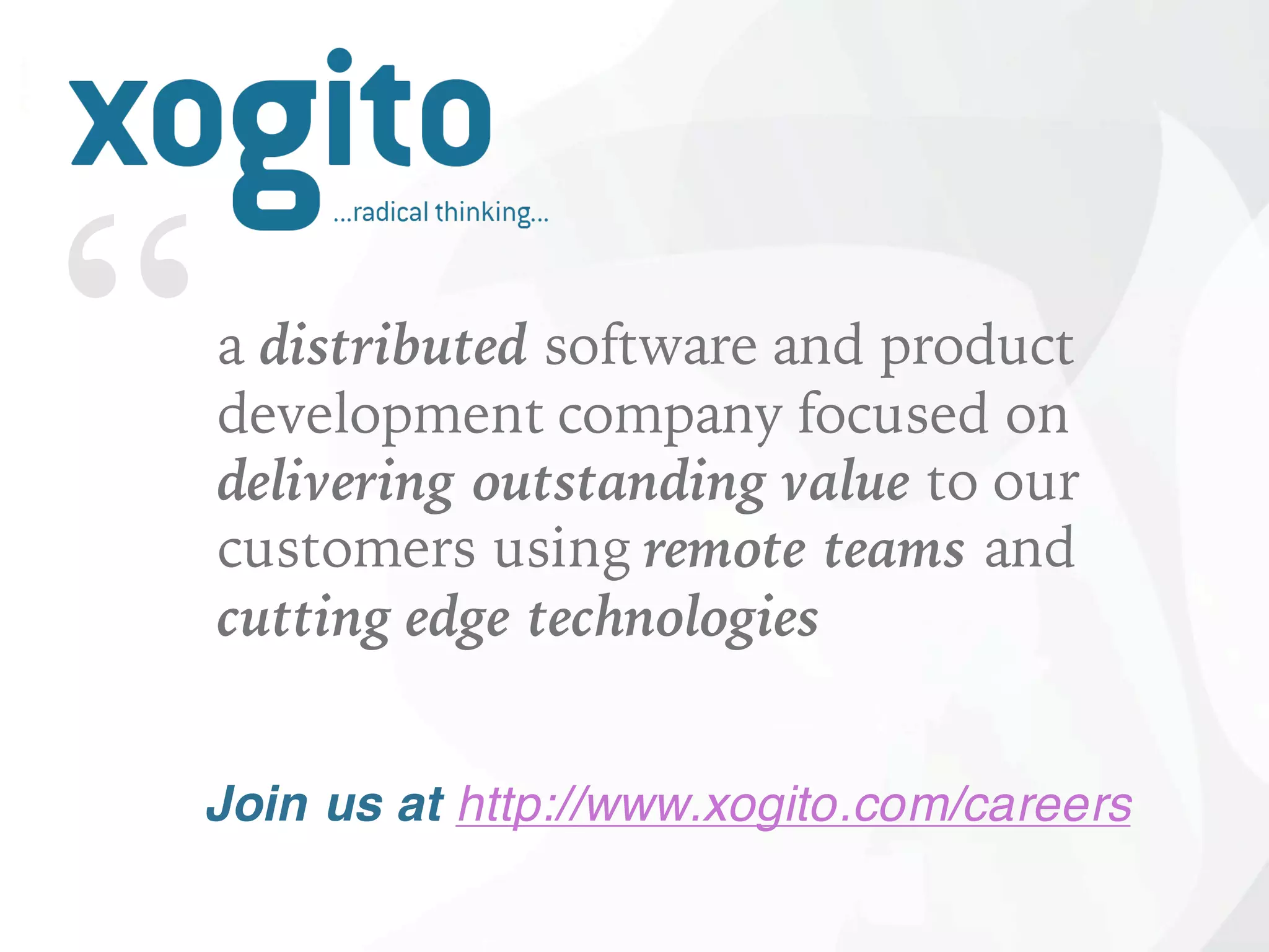 “a distributed software and product
development company focused on
delivering outstanding value to our
customers using remote teams and
cutting edge technologies
Join us at http://www.xogito.com/careers
 