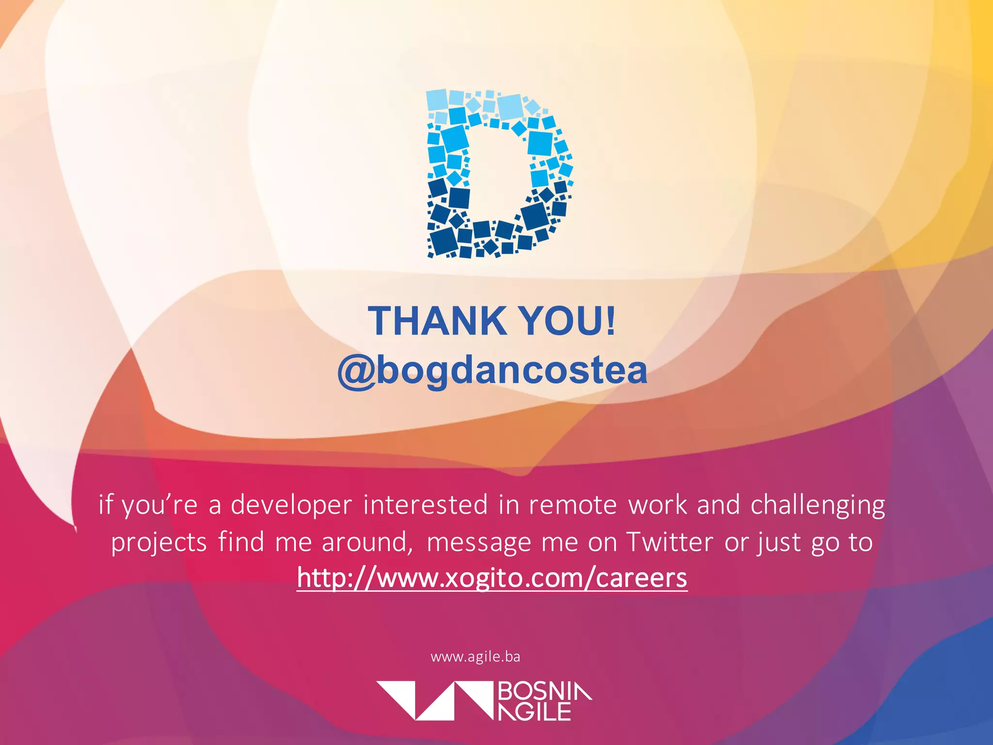 www.agile.ba
THANK YOU!
@bogdancostea
if	you’re	a	developer	interested	in	remote	work	and	challenging	
projects	find	me	around,	 message	me	on	Twitter	or	just	go	to	
http://www.xogito.com/careers
 