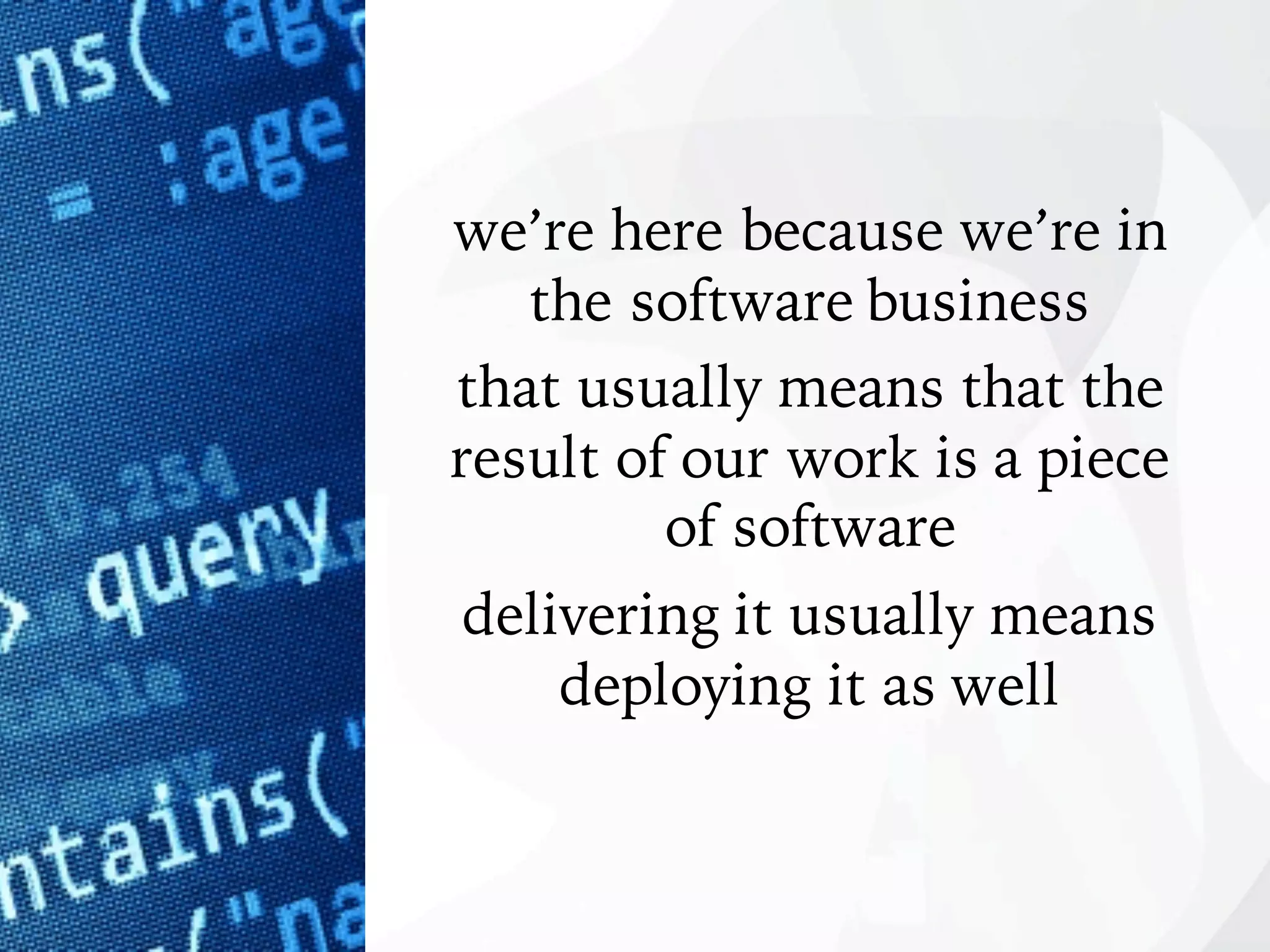 we’re here because we’re in
the software business
that usually means that the
result of our work is a piece
of software
delivering it usually means
deploying it as well
 