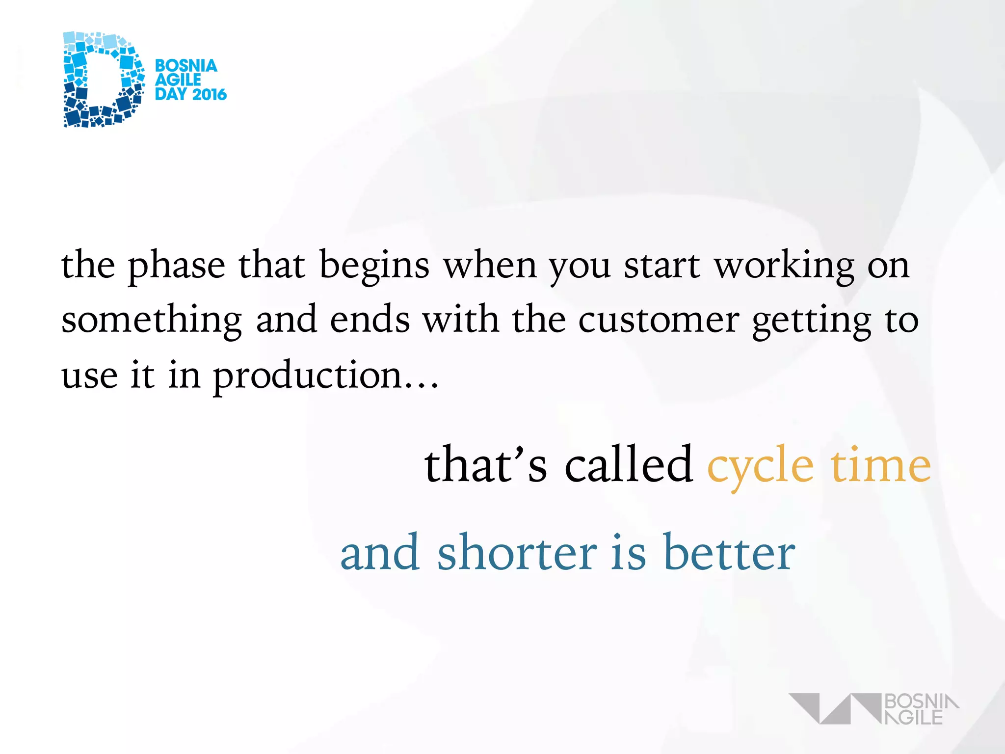 the phase that begins when you start working on
something and ends with the customer getting to
use it in production…
that’s called cycle time
and shorter is better
 