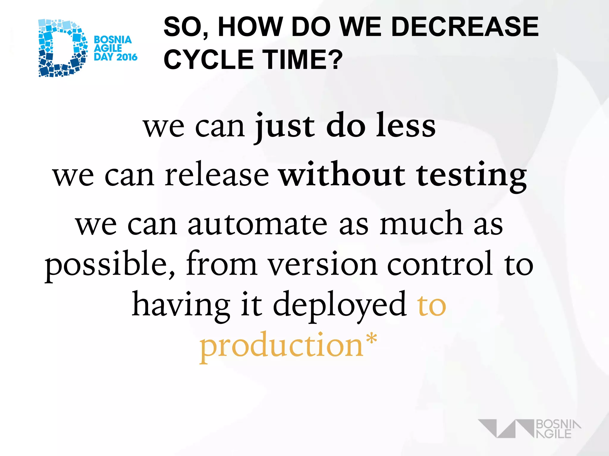 SO, HOW DO WE DECREASE
CYCLE TIME?
we can just do less
we can release without testing
we can automate as much as
possible, from version control to
having it deployed to
production*
 