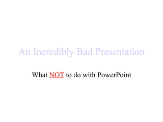An Incredibly Bad Presentation What  NOT  to do with PowerPoint 