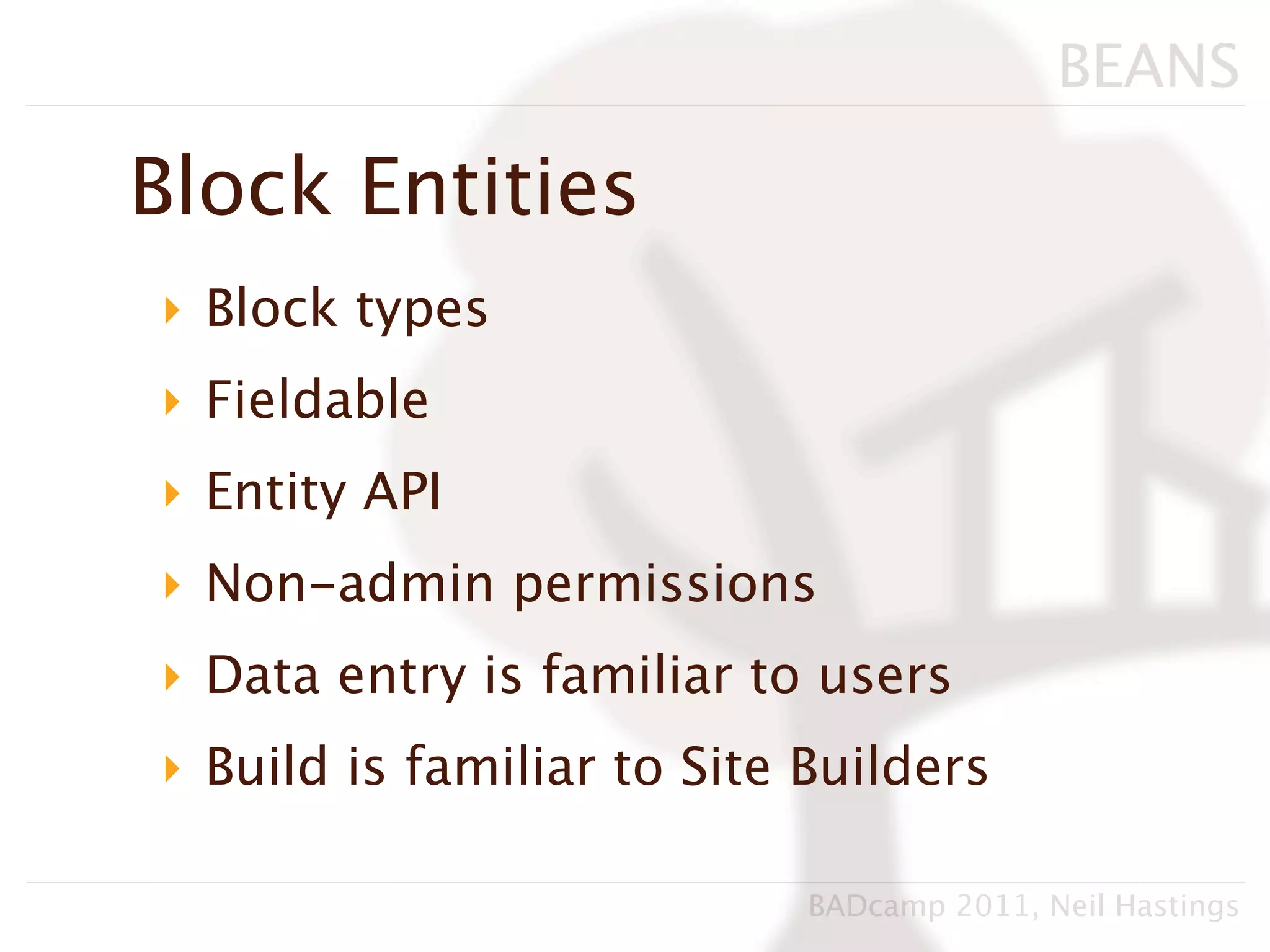 BEANS

Block Entities
‣ Block types
‣ Fieldable
‣ Entity API
‣ Non-admin permissions
‣ Data entry is familiar to users
‣ Build is familiar to Site Builders

                            BADcamp 2011, Neil Hastings
 