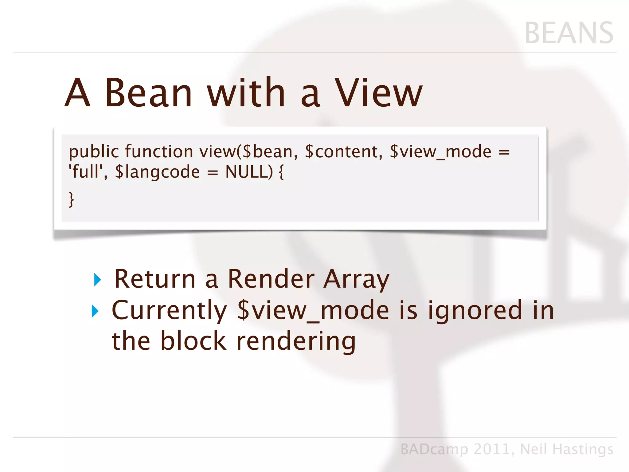 BEANS

A Bean with a View
public function view($bean, $content, $view_mode =
'full', $langcode = NULL) {
}



    ‣ Return a Render Array
    ‣ Currently $view_mode is ignored in
      the block rendering



                                     BADcamp 2011, Neil Hastings
 