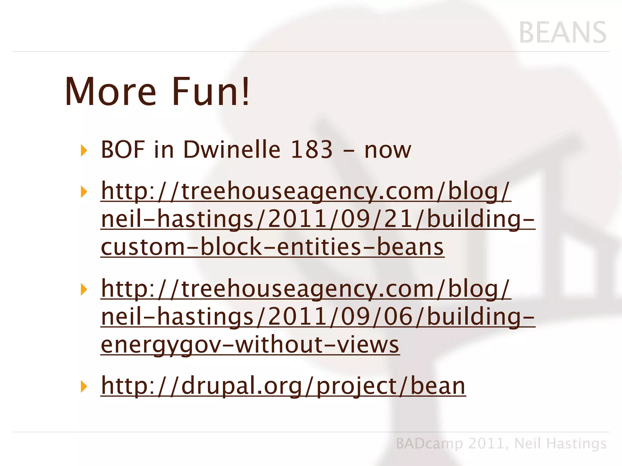 BEANS

More Fun!
‣ BOF in Dwinelle 183 - now
‣ http://treehouseagency.com/blog/
  neil-hastings/2011/09/21/building-
  custom-block-entities-beans
‣ http://treehouseagency.com/blog/
  neil-hastings/2011/09/06/building-
  energygov-without-views
‣ http://drupal.org/project/bean

                          BADcamp 2011, Neil Hastings
 