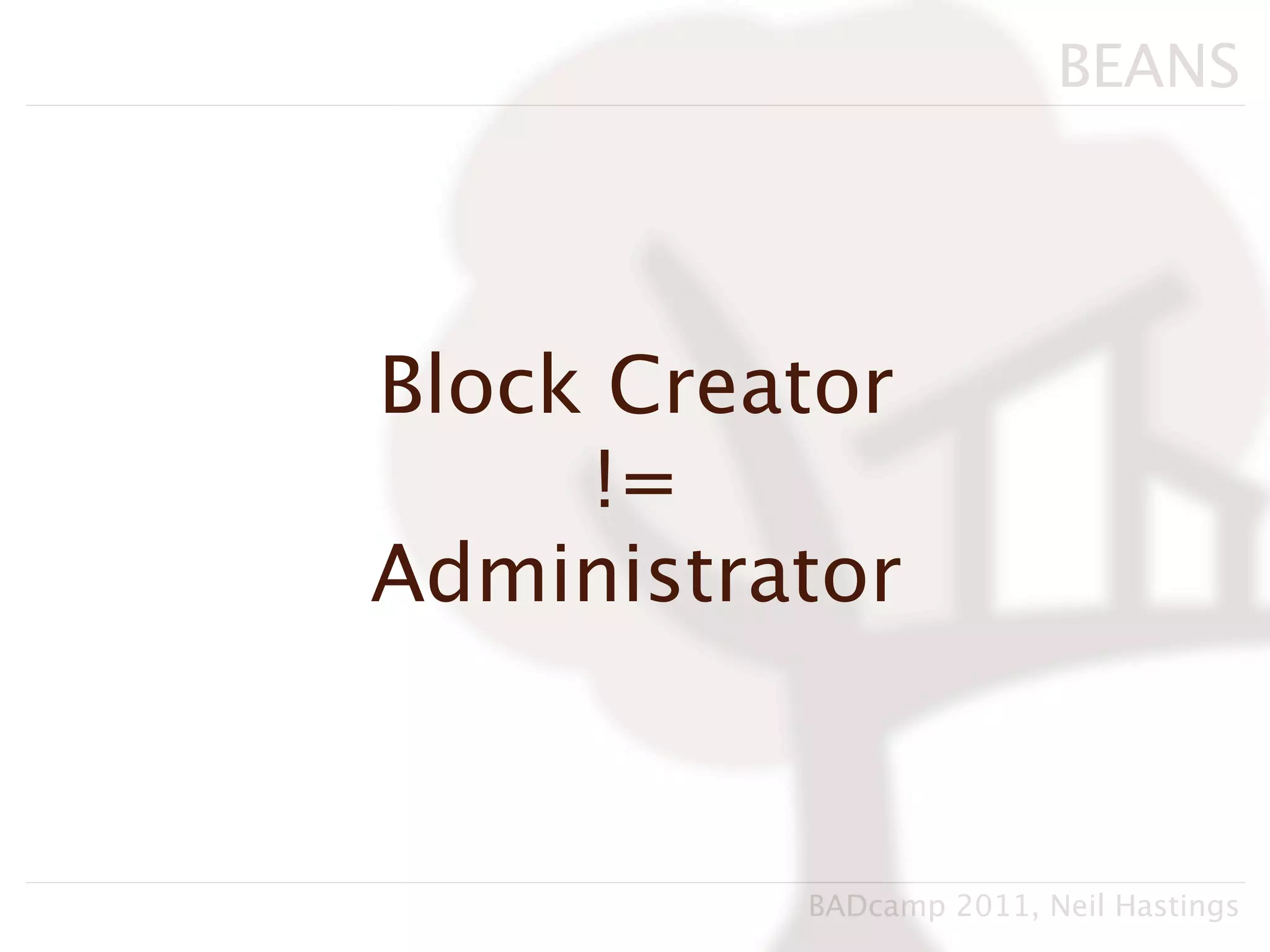 BEANS




Block Creator
     !=
Administrator


          BADcamp 2011, Neil Hastings
 