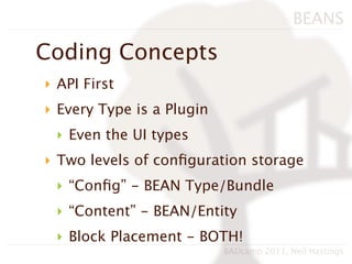 BEANS

Coding Concepts
‣ API First
‣ Every Type is a Plugin
 ‣ Even the UI types
‣ Two levels of conﬁguration storage
 ‣ “Conﬁg” - BEAN Type/Bundle
 ‣ “Content” - BEAN/Entity
 ‣ Block Placement - BOTH!
                           BADcamp 2011, Neil Hastings
 