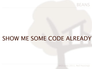 BEANS




SHOW ME SOME CODE ALREADY



               BADcamp 2011, Neil Hastings
 