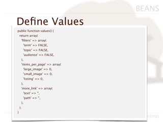 BEANS
Deﬁne Values
public function values() {
    return array(
     'ﬁlters' => array(
         'term' => FALSE,
         'topic' => FALSE,
         'audience' => FALSE,
     ),
     'items_per_page' => array(
         'large_image' => 0,
         'small_image' => 0,
         'listing' => 0,
     ),
     'more_link' => array(
         'text' => '',
         'path' => '',
     ),
    );
}
                                  BADcamp 2011, Neil Hastings
 