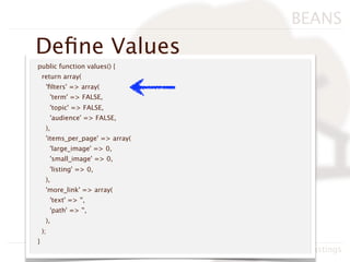 BEANS
Deﬁne Values
public function values() {
    return array(
     'ﬁlters' => array(
         'term' => FALSE,
         'topic' => FALSE,
         'audience' => FALSE,
     ),
     'items_per_page' => array(
         'large_image' => 0,
         'small_image' => 0,
         'listing' => 0,
     ),
     'more_link' => array(
         'text' => '',
         'path' => '',
     ),
    );
}
                                  BADcamp 2011, Neil Hastings
 