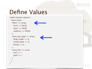 BEANS
Deﬁne Values
public function values() {
    return array(
     'ﬁlters' => array(
         'term' => FALSE,
         'topic' => FALSE,
         'audience' => FALSE,
     ),
     'items_per_page' => array(
         'large_image' => 0,
         'small_image' => 0,
         'listing' => 0,
     ),
     'more_link' => array(
         'text' => '',
         'path' => '',
     ),
    );
}
                                  BADcamp 2011, Neil Hastings
 