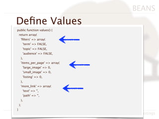 BEANS
Deﬁne Values
public function values() {
    return array(
     'ﬁlters' => array(
         'term' => FALSE,
         'topic' => FALSE,
         'audience' => FALSE,
     ),
     'items_per_page' => array(
         'large_image' => 0,
         'small_image' => 0,
         'listing' => 0,
     ),
     'more_link' => array(
         'text' => '',
         'path' => '',
     ),
    );
}
                                  BADcamp 2011, Neil Hastings
 