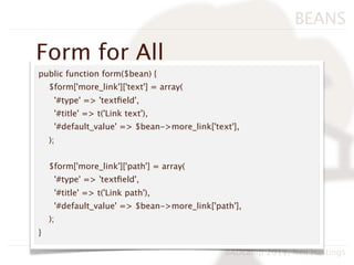 BEANS

Form for All
public function form($bean) {
    $form['more_link']['text'] = array(
     '#type' => 'textﬁeld',
     '#title' => t('Link text'),
     '#default_value' => $bean->more_link['text'],
    );


    $form['more_link']['path'] = array(
     '#type' => 'textﬁeld',
     '#title' => t('Link path'),
     '#default_value' => $bean->more_link['path'],
    );
}

                                              BADcamp 2011, Neil Hastings
 