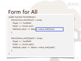 BEANS

Form for All
public function form($bean) {
    $form['more_link']['text'] = array(
     '#type' => 'textﬁeld',
     '#title' => t('Link text'),
     '#default_value' => $bean->more_link['text'],
    );


    $form['more_link']['path'] = array(
     '#type' => 'textﬁeld',
     '#title' => t('Link path'),
     '#default_value' => $bean->more_link['path'],
    );
}

                                              BADcamp 2011, Neil Hastings
 