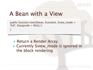 BEANS

A Bean with a View
public function view($bean, $content, $view_mode =
'full', $langcode = NULL) {
}



    ‣ Return a Render Array
    ‣ Currently $view_mode is ignored in
      the block rendering



                                     BADcamp 2011, Neil Hastings
 