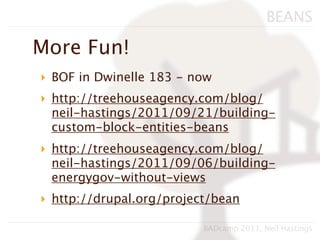 BEANS

More Fun!
‣ BOF in Dwinelle 183 - now
‣ http://treehouseagency.com/blog/
  neil-hastings/2011/09/21/building-
  custom-block-entities-beans
‣ http://treehouseagency.com/blog/
  neil-hastings/2011/09/06/building-
  energygov-without-views
‣ http://drupal.org/project/bean

                          BADcamp 2011, Neil Hastings
 