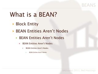 BEANS

What is a BEAN?
‣ Block Entity
‣ BEAN Entities Aren’t Nodes
 ‣ BEAN Entities Aren’t Nodes
   ‣   BEAN Entities Aren’t Nodes
       ‣   BEAN Entities Aren’t Nodes

           ‣   BEAN Entities Aren’t Nodes




                                            BADcamp 2011, Neil Hastings
 
