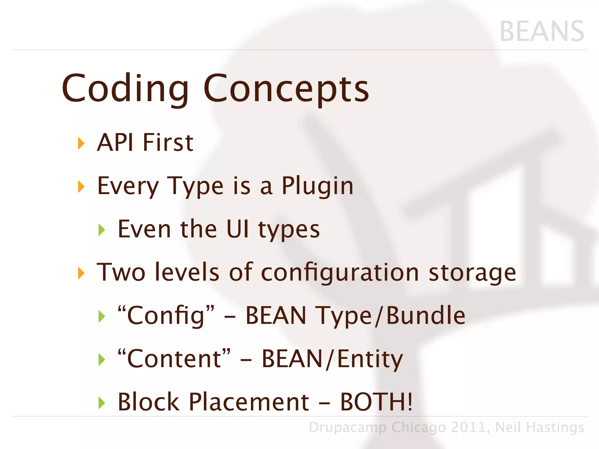 BEANS

Coding Concepts
‣ API First
‣ Every Type is a Plugin
 ‣ Even the UI types
‣ Two levels of conﬁguration storage
 ‣ “Conﬁg” - BEAN Type/Bundle
 ‣ “Content” - BEAN/Entity
 ‣ Block Placement - BOTH!
                    Drupacamp Chicago 2011, Neil Hastings
 