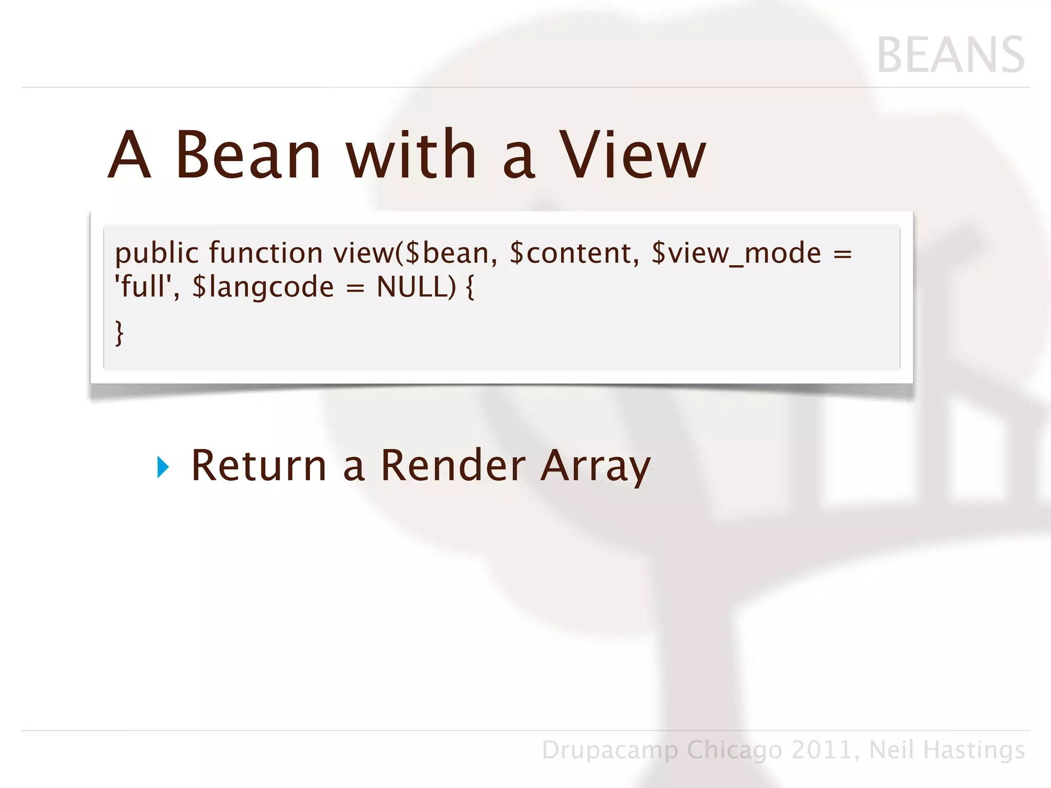 BEANS

A Bean with a View
public function view($bean, $content, $view_mode =
'full', $langcode = NULL) {
}



    ‣ Return a Render Array




                            Drupacamp Chicago 2011, Neil Hastings
 