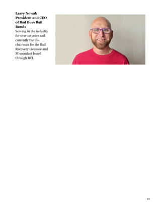 Larry Nowak
President and CEO
of Bad Boys Bail
Bonds
Serving in the industry
for over 10 years and
currently the Co-
chairman for the Bail
Recovery Licensee and
Misconduct board
through BCI.
5/5
 