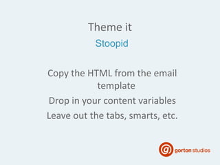 Theme it
Copy the HTML from the email
template
Drop in your content variables
Leave out the tabs, smarts, etc.
Stoopid
 