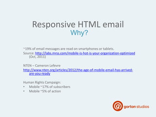 Responsive HTML email
~19% of email messages are read on smartphones or tablets.
Source: http://labs.mrss.com/mobile-is-hot-is-your-organization-optimized
(Oct, 2011)
NTEN – Cameron Lefevre
http://www.nten.org/articles/2012/the-age-of-mobile-email-has-arrived-
are-you-ready
Human Rights Campaign:
• Mobile ~17% of subscribers
• Mobile ~5% of action
Why?
 