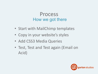 Process
• Start with MailChimp templates
• Copy in your website’s styles
• Add CSS3 Media Queries
• Test, Test and Test again (Email on
Acid)
How we got there
 