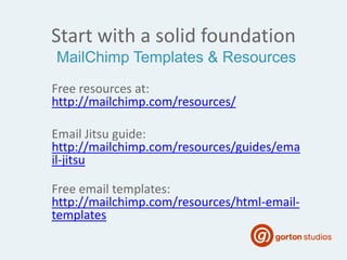 Start with a solid foundation
Free resources at:
http://mailchimp.com/resources/
Email Jitsu guide:
http://mailchimp.com/resources/guides/ema
il-jitsu
Free email templates:
http://mailchimp.com/resources/html-email-
templates
MailChimp Templates & Resources
 