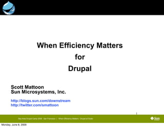 When Efficiency Matters
                                                                            for
                                                                    Drupal

       Scott Mattoon
       Sun Microsystems, Inc.
       http://blogs.sun.com/downstream
       http://twitter.com/smattoon

                                                                                                   1
             Bay Area Drupal Camp 2009 San Francisco | When Efficiency Matters - Drupal at Scale


Monday, June 8, 2009
 