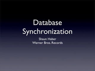 Database
Synchronization
     Shaun Haber
  Warner Bros. Records
 