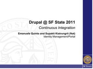 Drupal @ SF State 2011
                Continuous Integration
Emanuele Quinto and Supakit Kiatrungrit (Nat)
                  Identity Management/Portal
 