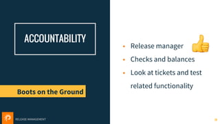 RELEASE MANAGEMENT
ACCOUNTABILITY
• Release manager
• Checks and balances
• Look at tickets and test
related functionality
28
Boots on the Ground
 