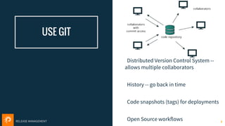 RELEASE MANAGEMENT
USE GIT
Distributed Version Control System --
allows multiple collaborators
History -- go back in time
Code snapshots (tags) for deployments
Open Source workflows 6
 